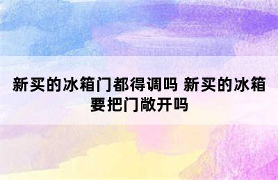 新买的冰箱门都得调吗 新买的冰箱要把门敞开吗